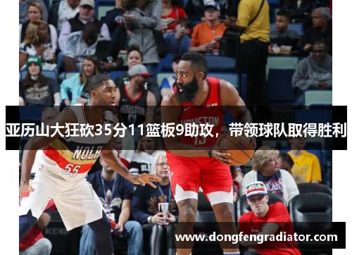 亚历山大狂砍35分11篮板9助攻,带领球队取得胜利 亚历山大狂砍35分11篮板9助攻,带领球队取得胜利