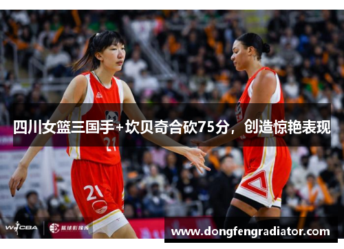 四川女篮三国手+坎贝奇合砍75分，创造惊艳表现