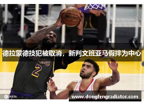 德拉蒙德技犯被取消,新判文班亚马假摔为中心 德拉蒙德技犯被取消,新判文班亚马假摔为中心