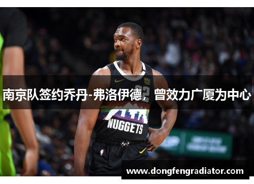 南京队签约乔丹-弗洛伊德，曾效力广厦为中心