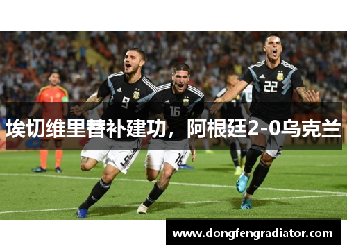 埃切维里替补建功，阿根廷2-0乌克兰